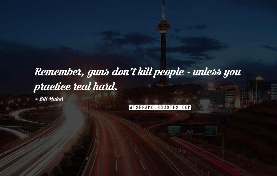 Bill Maher Quotes: Remember, guns don't kill people - unless you practice real hard.