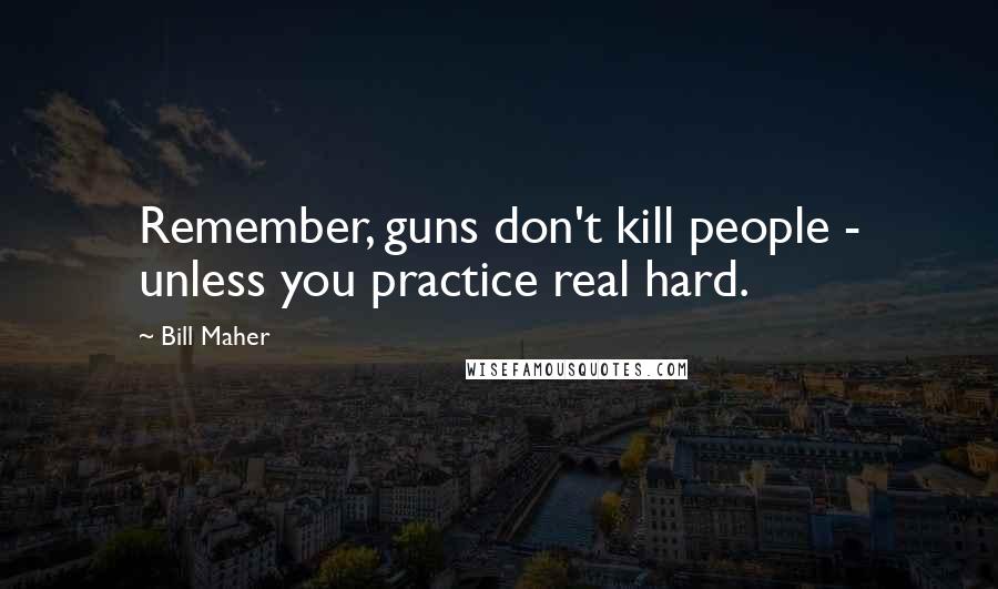 Bill Maher Quotes: Remember, guns don't kill people - unless you practice real hard.