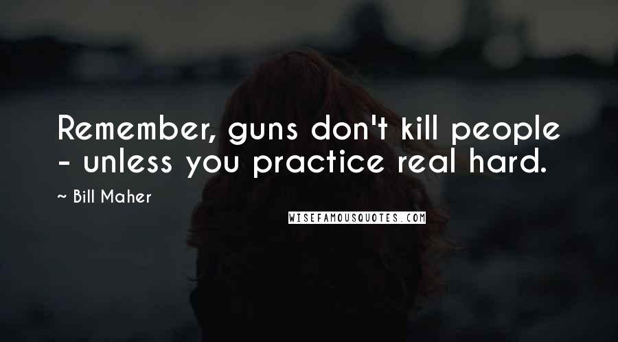 Bill Maher Quotes: Remember, guns don't kill people - unless you practice real hard.