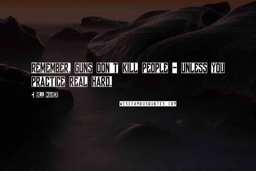 Bill Maher Quotes: Remember, guns don't kill people - unless you practice real hard.