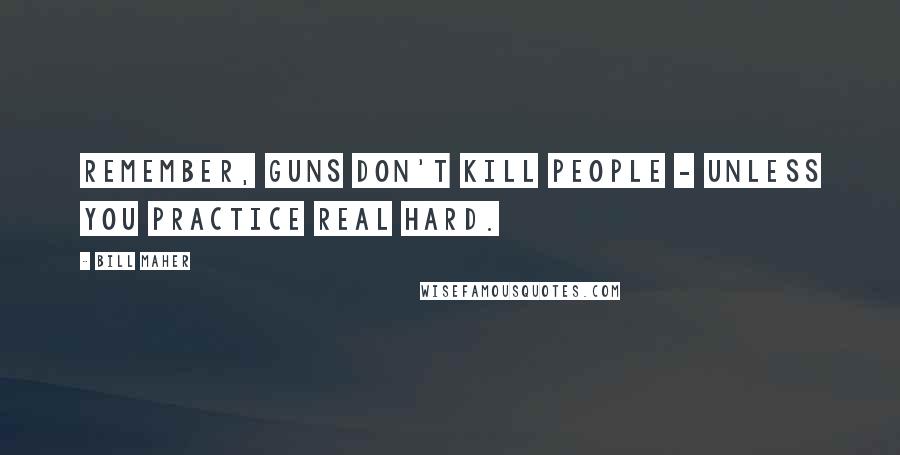 Bill Maher Quotes: Remember, guns don't kill people - unless you practice real hard.