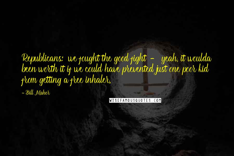 Bill Maher Quotes: Republicans: 'we fought the good fight' - yeah, it woulda been worth it if we could have prevented just one poor kid from getting a free inhaler.