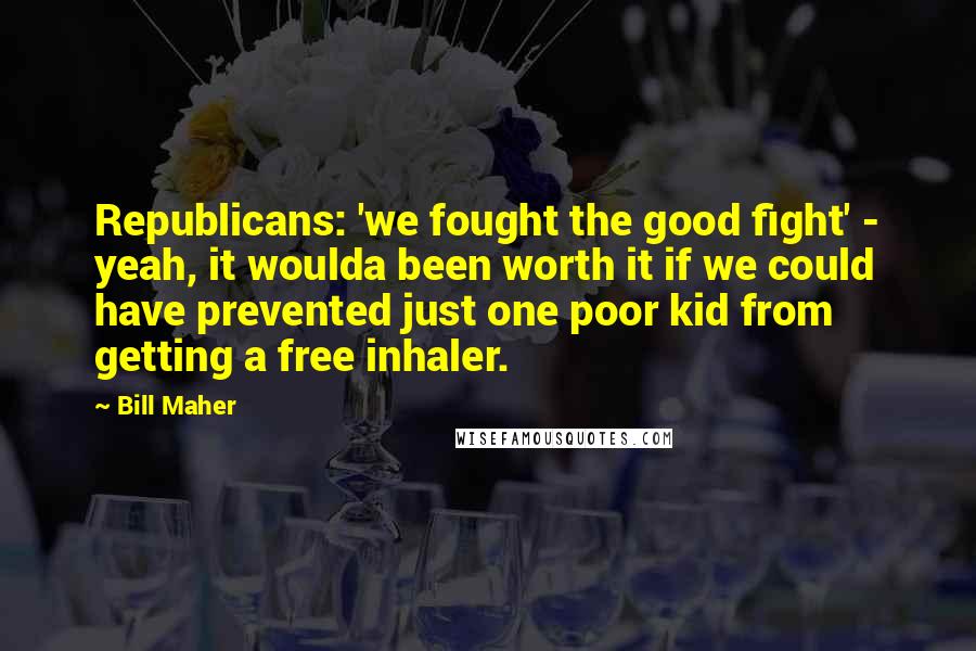 Bill Maher Quotes: Republicans: 'we fought the good fight' - yeah, it woulda been worth it if we could have prevented just one poor kid from getting a free inhaler.