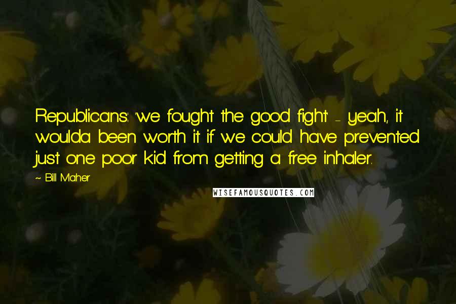 Bill Maher Quotes: Republicans: 'we fought the good fight' - yeah, it woulda been worth it if we could have prevented just one poor kid from getting a free inhaler.