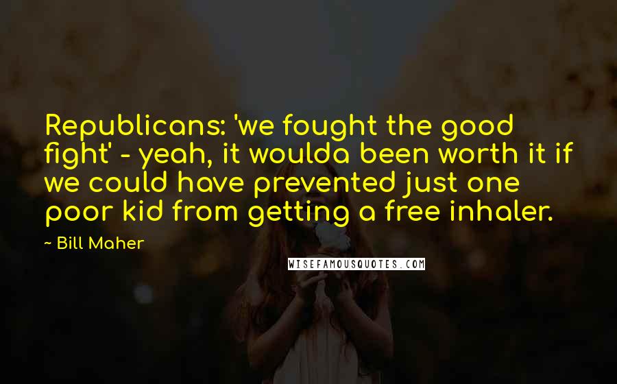 Bill Maher Quotes: Republicans: 'we fought the good fight' - yeah, it woulda been worth it if we could have prevented just one poor kid from getting a free inhaler.