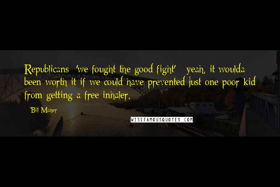 Bill Maher Quotes: Republicans: 'we fought the good fight' - yeah, it woulda been worth it if we could have prevented just one poor kid from getting a free inhaler.