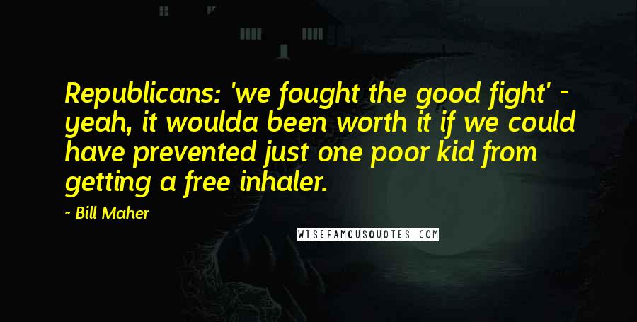 Bill Maher Quotes: Republicans: 'we fought the good fight' - yeah, it woulda been worth it if we could have prevented just one poor kid from getting a free inhaler.