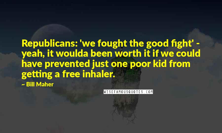 Bill Maher Quotes: Republicans: 'we fought the good fight' - yeah, it woulda been worth it if we could have prevented just one poor kid from getting a free inhaler.