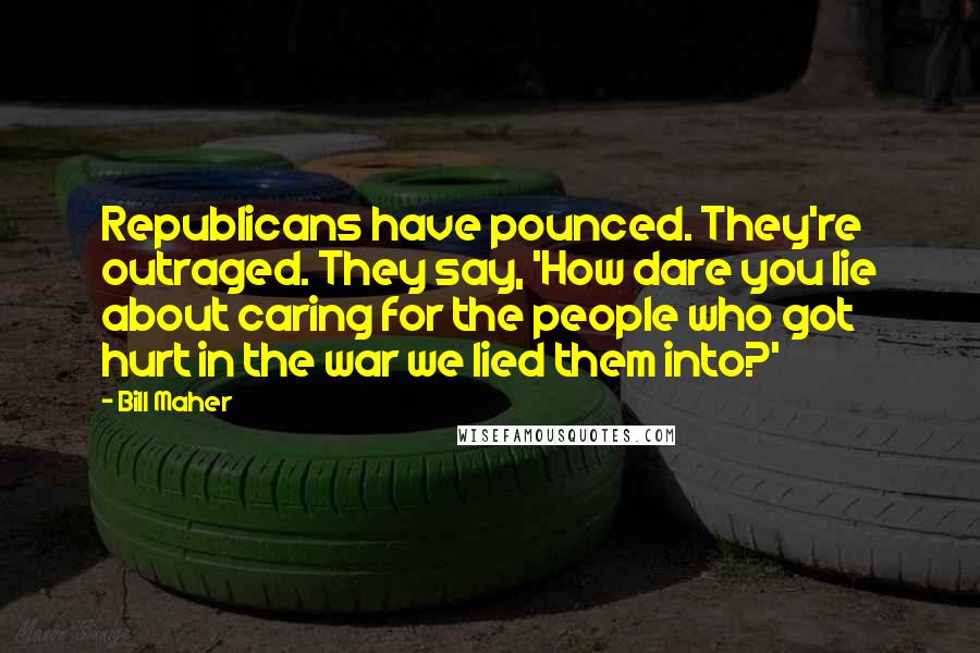 Bill Maher Quotes: Republicans have pounced. They're outraged. They say, 'How dare you lie about caring for the people who got hurt in the war we lied them into?'