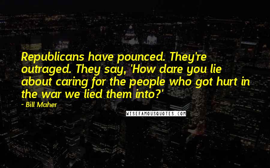 Bill Maher Quotes: Republicans have pounced. They're outraged. They say, 'How dare you lie about caring for the people who got hurt in the war we lied them into?'