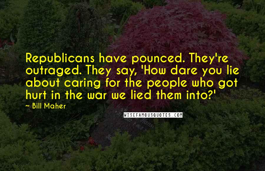 Bill Maher Quotes: Republicans have pounced. They're outraged. They say, 'How dare you lie about caring for the people who got hurt in the war we lied them into?'