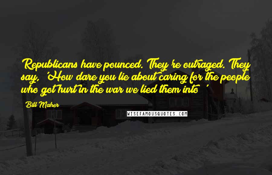 Bill Maher Quotes: Republicans have pounced. They're outraged. They say, 'How dare you lie about caring for the people who got hurt in the war we lied them into?'