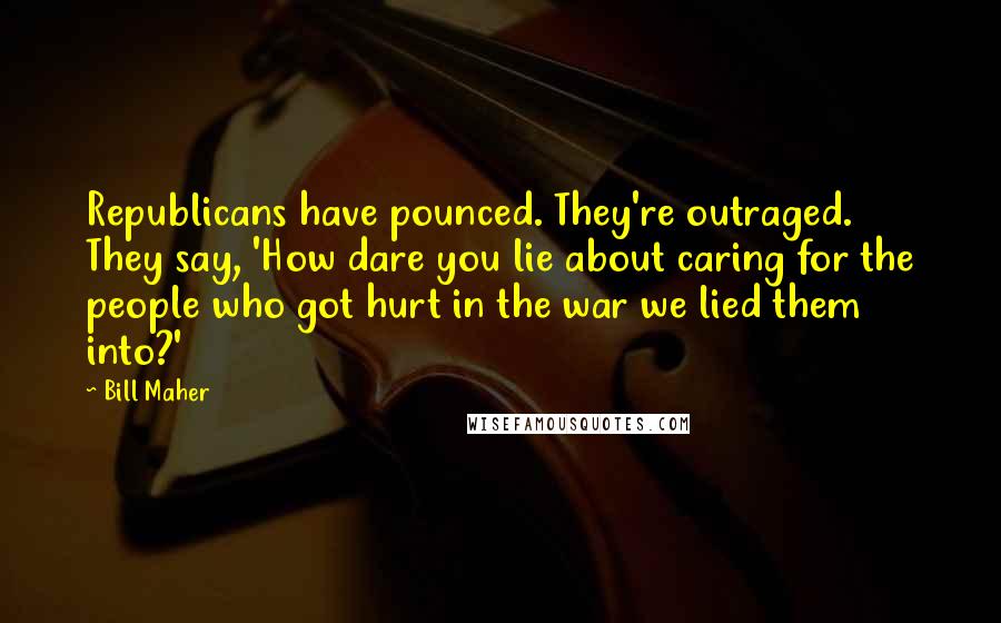 Bill Maher Quotes: Republicans have pounced. They're outraged. They say, 'How dare you lie about caring for the people who got hurt in the war we lied them into?'