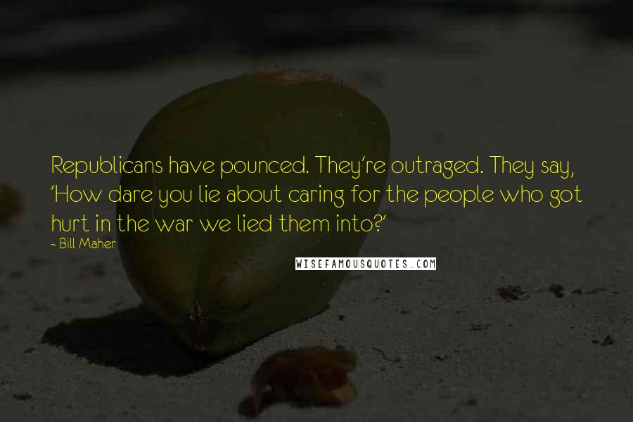 Bill Maher Quotes: Republicans have pounced. They're outraged. They say, 'How dare you lie about caring for the people who got hurt in the war we lied them into?'