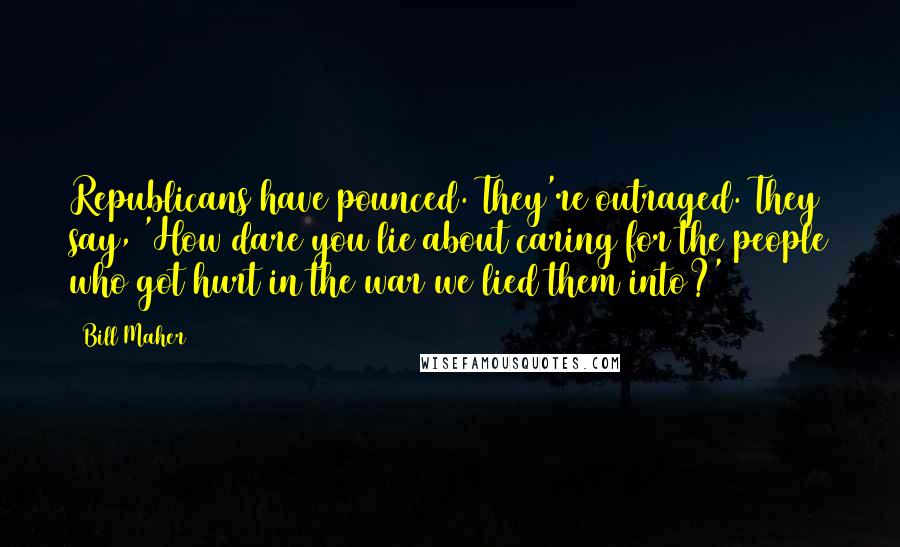 Bill Maher Quotes: Republicans have pounced. They're outraged. They say, 'How dare you lie about caring for the people who got hurt in the war we lied them into?'