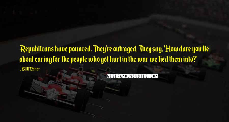 Bill Maher Quotes: Republicans have pounced. They're outraged. They say, 'How dare you lie about caring for the people who got hurt in the war we lied them into?'