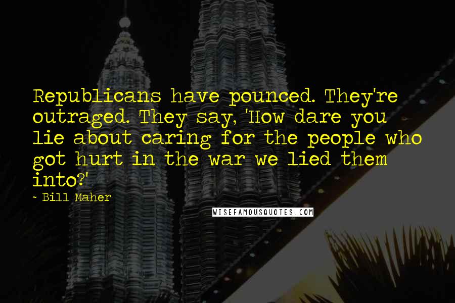 Bill Maher Quotes: Republicans have pounced. They're outraged. They say, 'How dare you lie about caring for the people who got hurt in the war we lied them into?'
