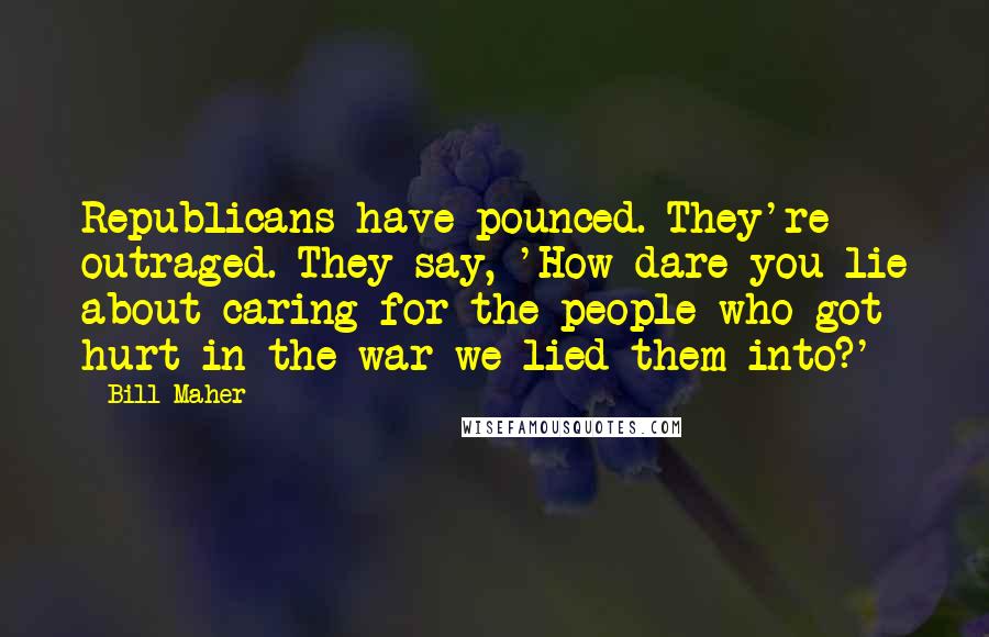 Bill Maher Quotes: Republicans have pounced. They're outraged. They say, 'How dare you lie about caring for the people who got hurt in the war we lied them into?'