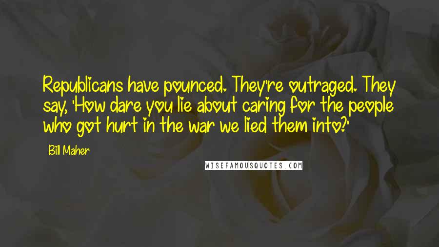 Bill Maher Quotes: Republicans have pounced. They're outraged. They say, 'How dare you lie about caring for the people who got hurt in the war we lied them into?'