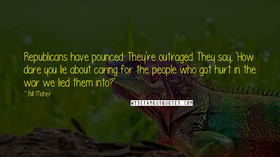 Bill Maher Quotes: Republicans have pounced. They're outraged. They say, 'How dare you lie about caring for the people who got hurt in the war we lied them into?'