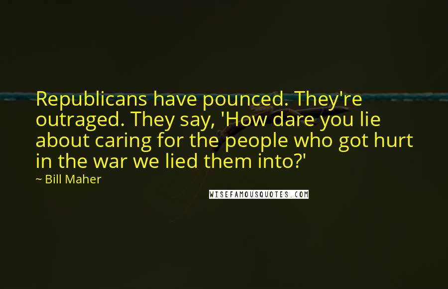 Bill Maher Quotes: Republicans have pounced. They're outraged. They say, 'How dare you lie about caring for the people who got hurt in the war we lied them into?'