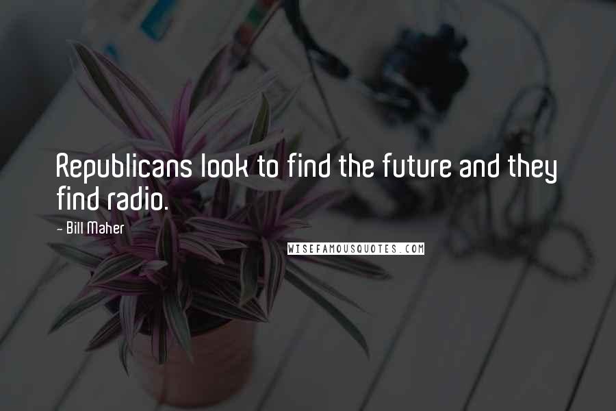 Bill Maher Quotes: Republicans look to find the future and they find radio.