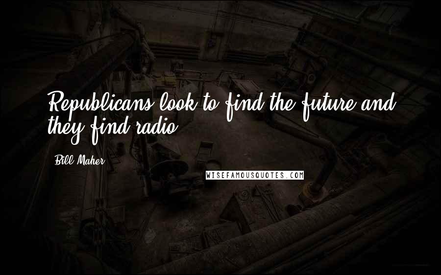 Bill Maher Quotes: Republicans look to find the future and they find radio.