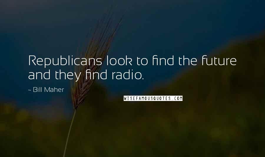 Bill Maher Quotes: Republicans look to find the future and they find radio.