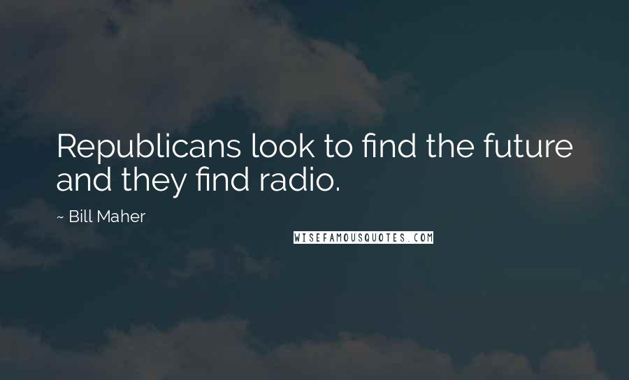 Bill Maher Quotes: Republicans look to find the future and they find radio.