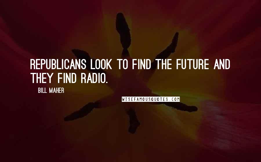 Bill Maher Quotes: Republicans look to find the future and they find radio.