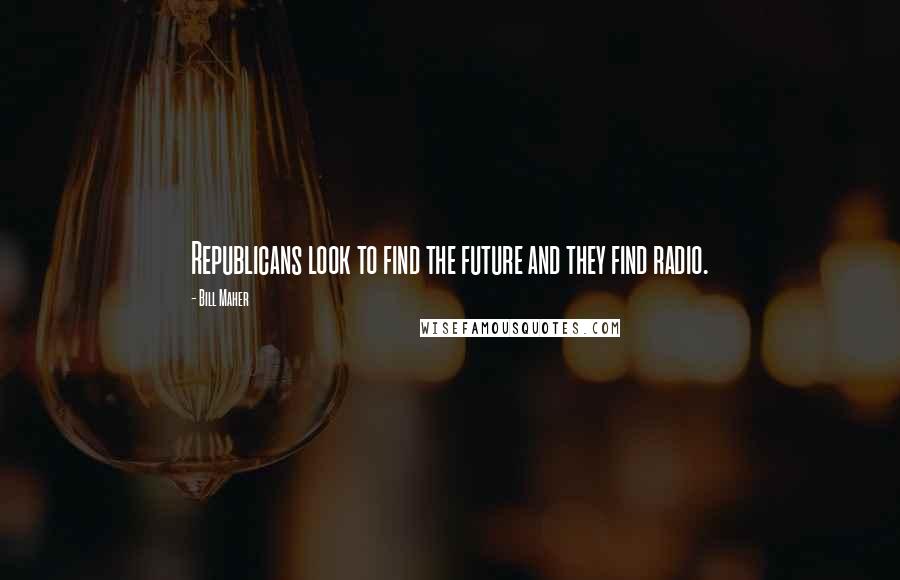 Bill Maher Quotes: Republicans look to find the future and they find radio.