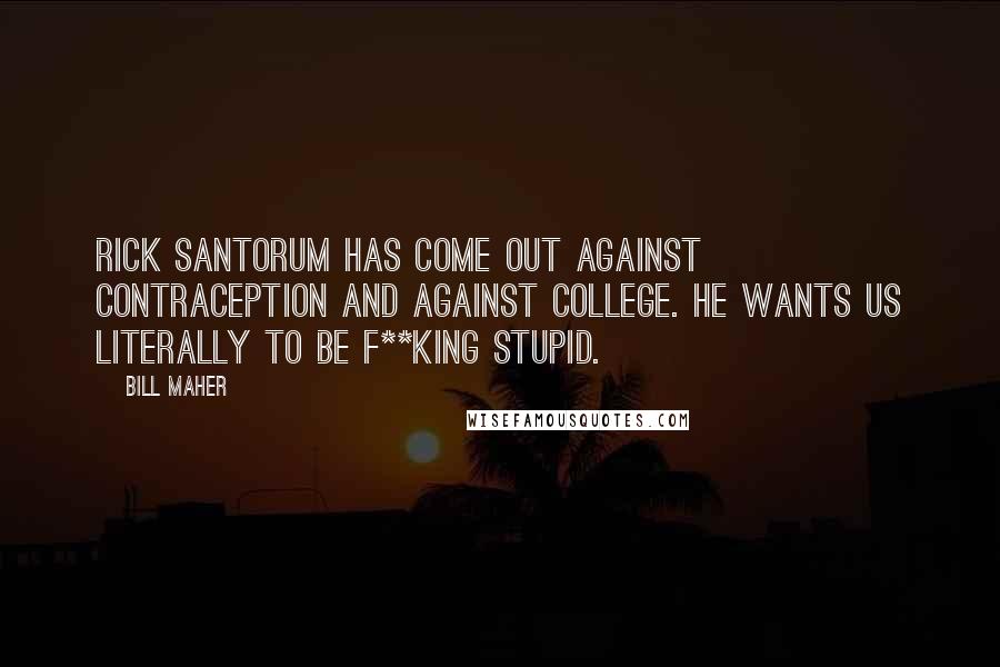 Bill Maher Quotes: Rick Santorum has come out against contraception and against college. He wants us literally to be f**king stupid.