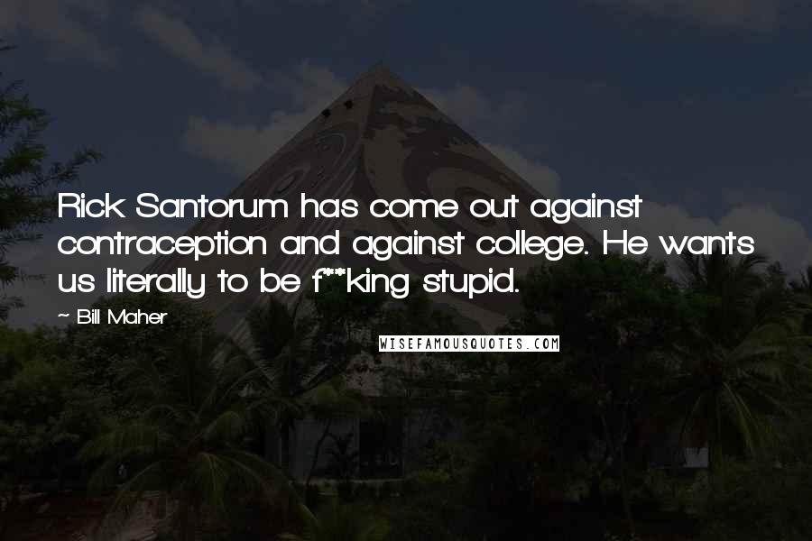 Bill Maher Quotes: Rick Santorum has come out against contraception and against college. He wants us literally to be f**king stupid.