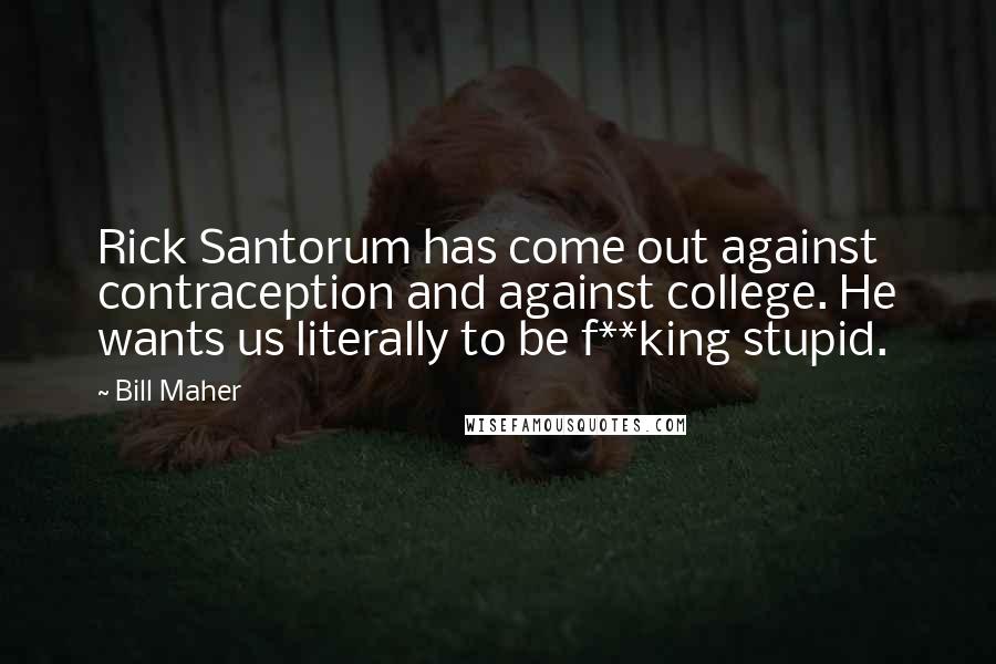 Bill Maher Quotes: Rick Santorum has come out against contraception and against college. He wants us literally to be f**king stupid.