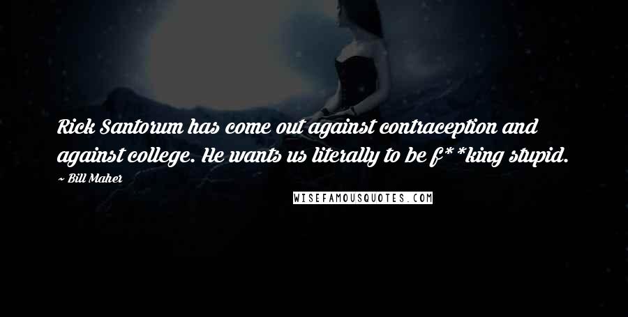 Bill Maher Quotes: Rick Santorum has come out against contraception and against college. He wants us literally to be f**king stupid.