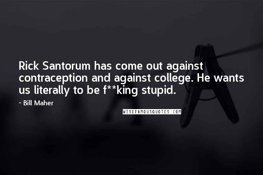 Bill Maher Quotes: Rick Santorum has come out against contraception and against college. He wants us literally to be f**king stupid.