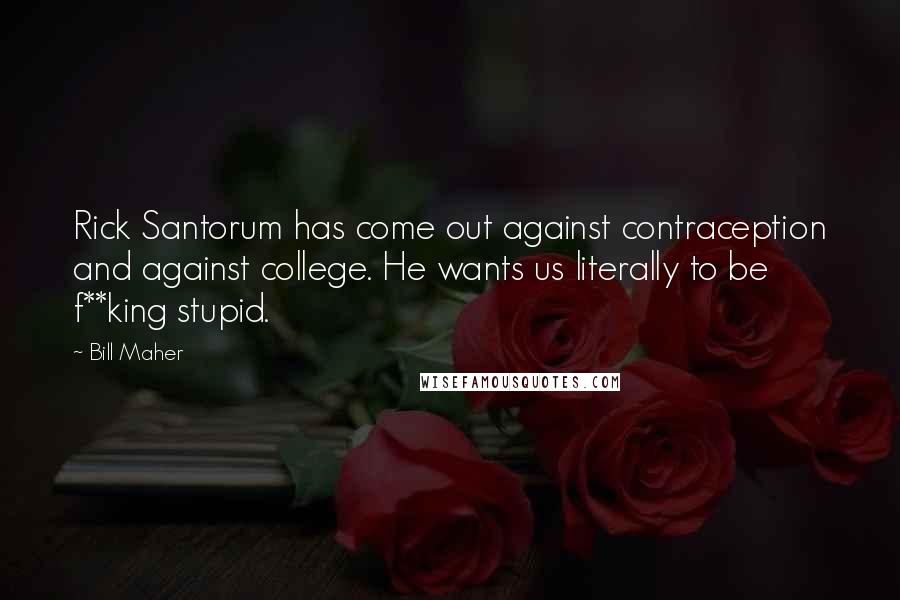 Bill Maher Quotes: Rick Santorum has come out against contraception and against college. He wants us literally to be f**king stupid.