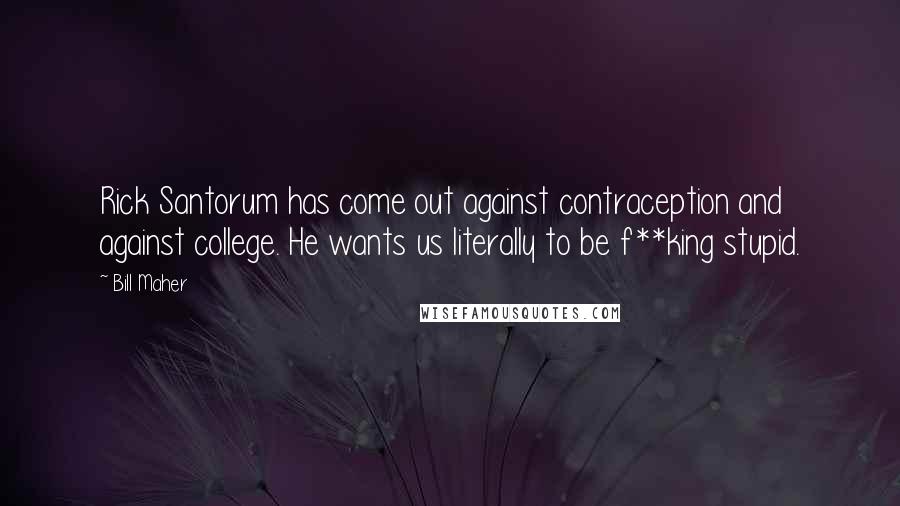 Bill Maher Quotes: Rick Santorum has come out against contraception and against college. He wants us literally to be f**king stupid.