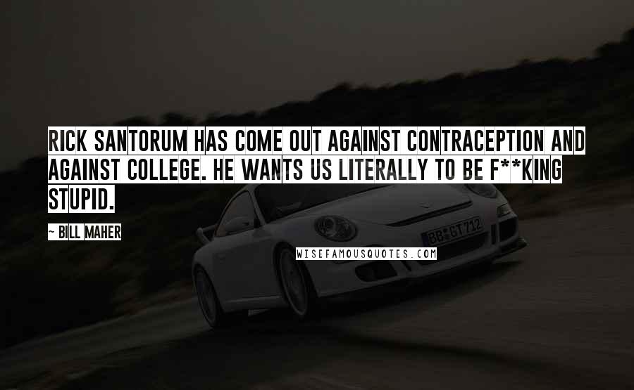 Bill Maher Quotes: Rick Santorum has come out against contraception and against college. He wants us literally to be f**king stupid.