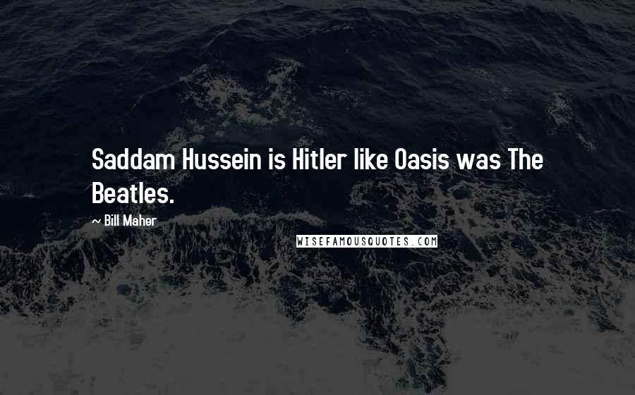 Bill Maher Quotes: Saddam Hussein is Hitler like Oasis was The Beatles.