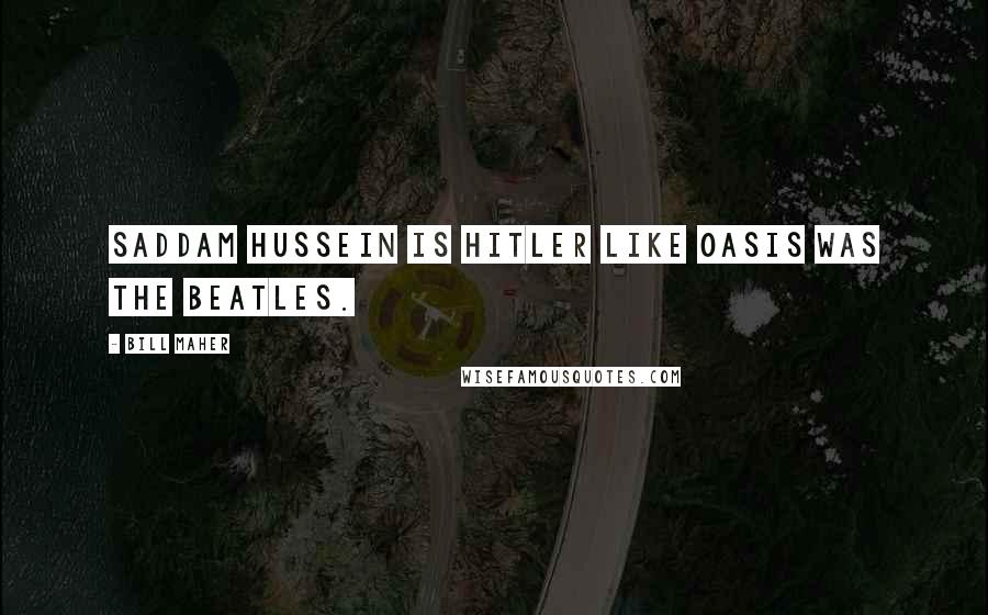 Bill Maher Quotes: Saddam Hussein is Hitler like Oasis was The Beatles.