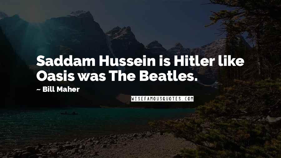 Bill Maher Quotes: Saddam Hussein is Hitler like Oasis was The Beatles.