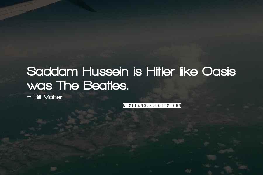 Bill Maher Quotes: Saddam Hussein is Hitler like Oasis was The Beatles.