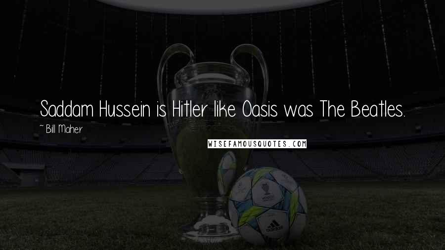 Bill Maher Quotes: Saddam Hussein is Hitler like Oasis was The Beatles.