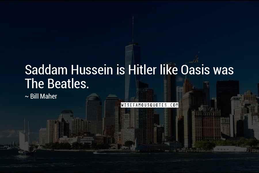 Bill Maher Quotes: Saddam Hussein is Hitler like Oasis was The Beatles.