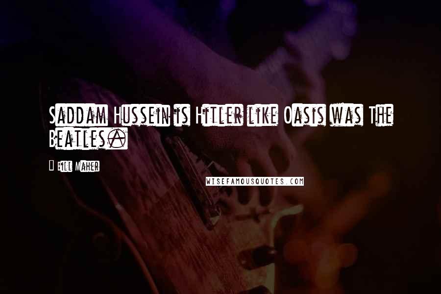 Bill Maher Quotes: Saddam Hussein is Hitler like Oasis was The Beatles.