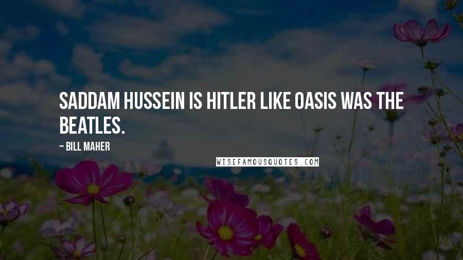 Bill Maher Quotes: Saddam Hussein is Hitler like Oasis was The Beatles.