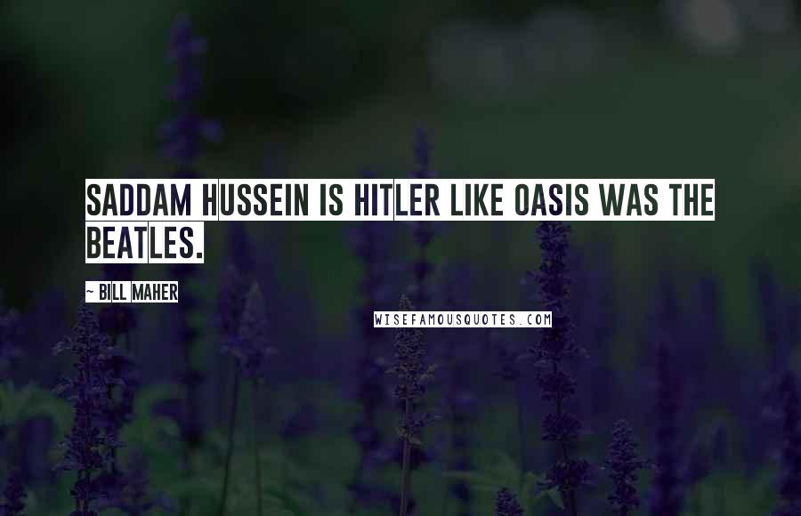 Bill Maher Quotes: Saddam Hussein is Hitler like Oasis was The Beatles.
