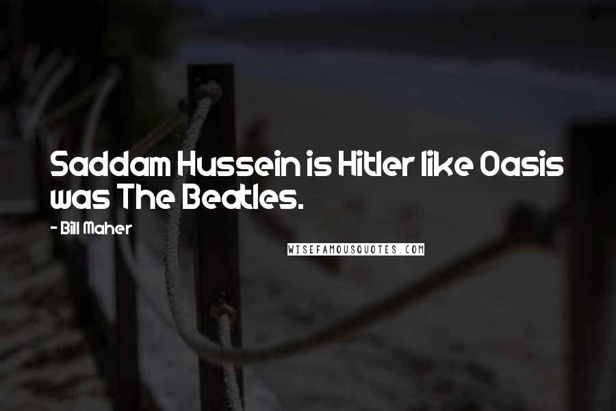 Bill Maher Quotes: Saddam Hussein is Hitler like Oasis was The Beatles.