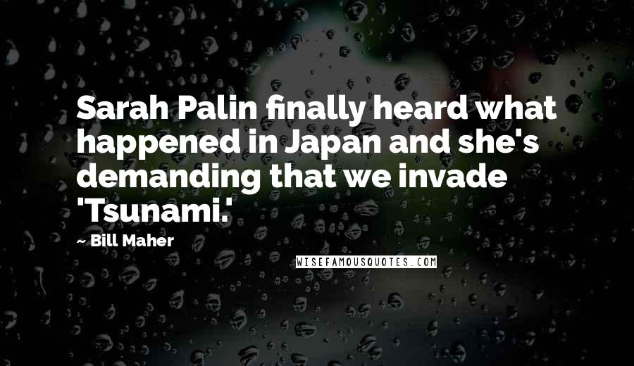 Bill Maher Quotes: Sarah Palin finally heard what happened in Japan and she's demanding that we invade 'Tsunami.'